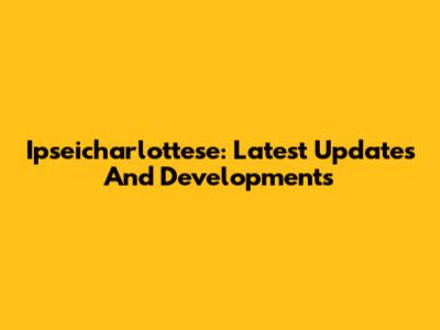 Ipseicharlottese: Latest Updates And Developments