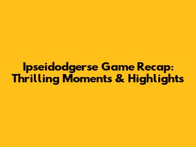Ipseidodgerse Game Recap: Thrilling Moments & Highlights