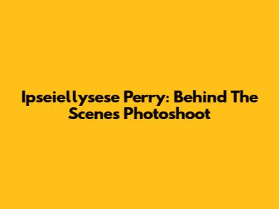 Ipseiellysese Perry: Behind The Scenes Photoshoot