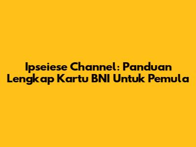 Ipseiese Channel: Panduan Lengkap Kartu BNI Untuk Pemula