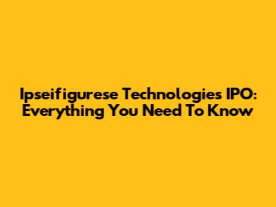 Ipseifigurese Technologies IPO: Everything You Need To Know