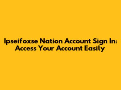 Ipseifoxse Nation Account Sign In: Access Your Account Easily