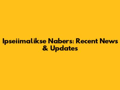 Ipseiimalikse Nabers: Recent News & Updates