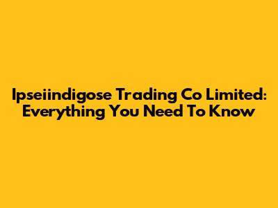 Ipseiindigose Trading Co Limited: Everything You Need To Know