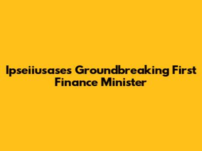 Ipseiiusase's Groundbreaking First Finance Minister