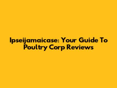 Ipseijamaicase: Your Guide To Poultry Corp Reviews