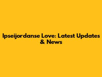 Ipseijordanse Love: Latest Updates & News