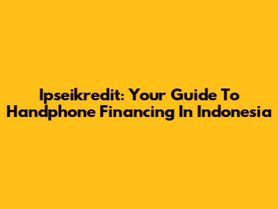 Ipseikredit: Your Guide To Handphone Financing In Indonesia