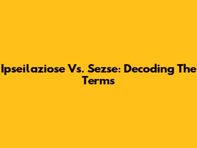 Ipseilaziose Vs. Sezse: Decoding The Terms
