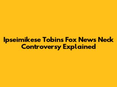 Ipseimikese Tobin's Fox News Neck Controversy Explained