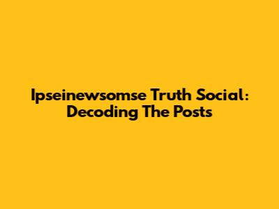 Ipseinewsomse Truth Social: Decoding The Posts