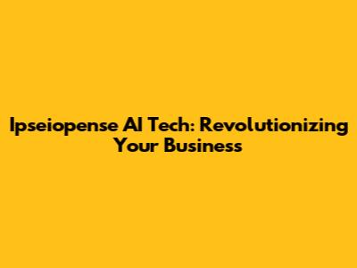 Ipseiopense AI Tech: Revolutionizing Your Business