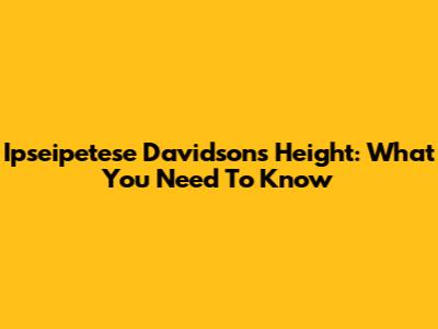 Ipseipetese Davidson's Height: What You Need To Know