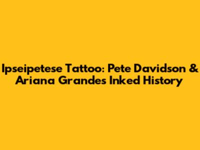 Ipseipetese Tattoo: Pete Davidson & Ariana Grande's Inked History