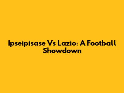 Ipseipisase Vs Lazio: A Football Showdown