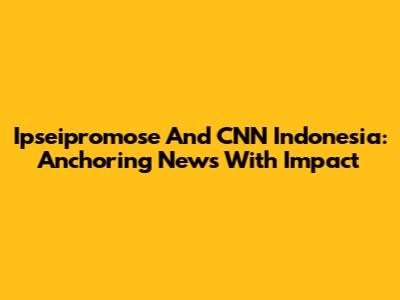 Ipseipromose And CNN Indonesia: Anchoring News With Impact