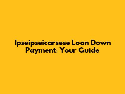 Ipseipseicarsese Loan Down Payment: Your Guide