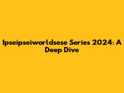 Ipseipseiworldsese Series 2024: A Deep Dive