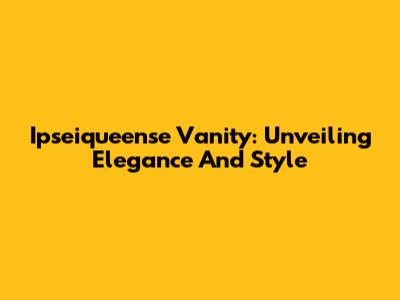 Ipseiqueense Vanity: Unveiling Elegance And Style