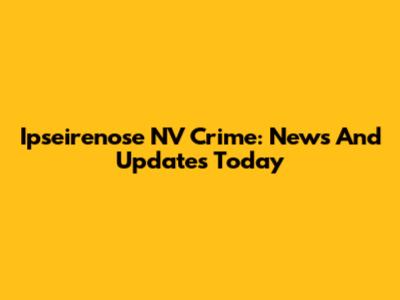 Ipseirenose NV Crime: News And Updates Today