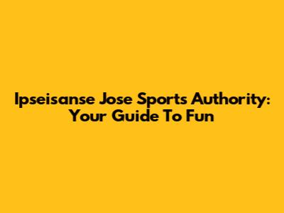 Ipseisanse Jose Sports Authority: Your Guide To Fun