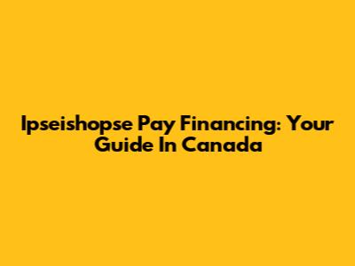 Ipseishopse Pay Financing: Your Guide In Canada