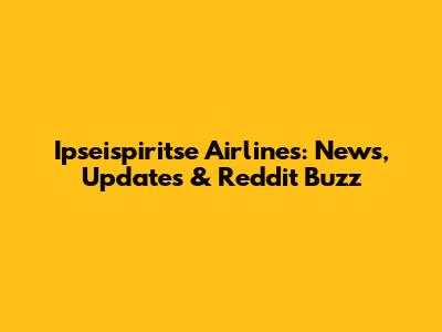 Ipseispiritse Airlines: News, Updates & Reddit Buzz