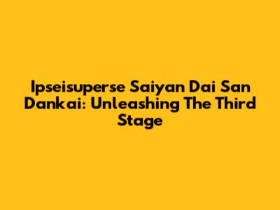 Ipseisuperse Saiyan Dai San Dankai: Unleashing The Third Stage