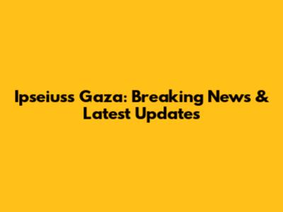 Ipseiuss Gaza: Breaking News & Latest Updates