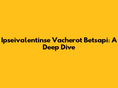 Ipseivalentinse Vacherot Betsapi: A Deep Dive