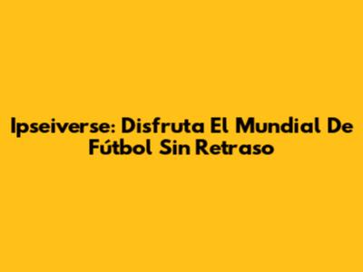 Ipseiverse: Disfruta El Mundial De Fútbol Sin Retraso