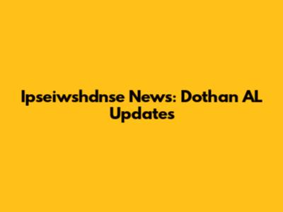 Ipseiwshdnse News: Dothan AL Updates