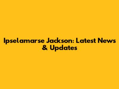 Ipselamarse Jackson: Latest News & Updates
