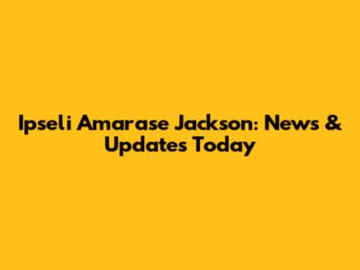 Ipseli Amarase Jackson: News & Updates Today