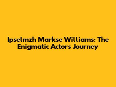 Ipselmzh Markse Williams: The Enigmatic Actor's Journey