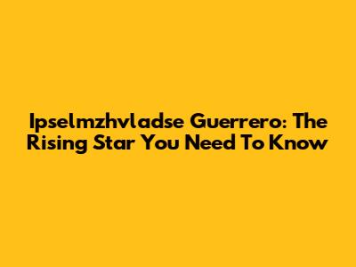 Ipselmzhvladse Guerrero: The Rising Star You Need To Know