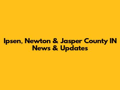 Ipsen, Newton & Jasper County IN News & Updates