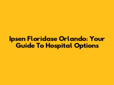 Ipsen Floridase Orlando: Your Guide To Hospital Options