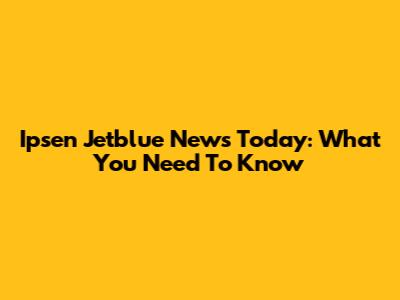 Ipsen Jetblue News Today: What You Need To Know
