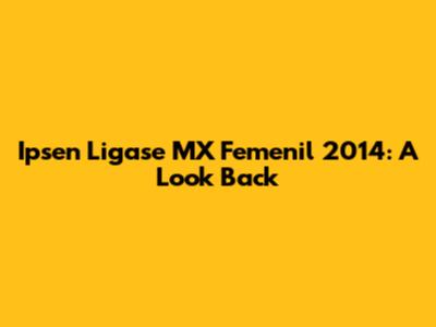Ipsen Ligase MX Femenil 2014: A Look Back