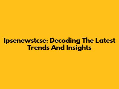 Ipsenewstcse: Decoding The Latest Trends And Insights