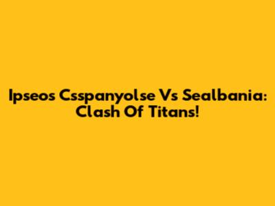 Ipseos Csspanyolse Vs Sealbania: Clash Of Titans!