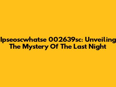 Ipseoscwhatse 002639sc: Unveiling The Mystery Of The Last Night