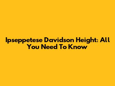 Ipseppetese Davidson Height: All You Need To Know