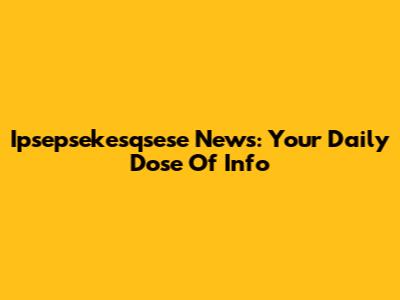 Ipsepsekesqsese News: Your Daily Dose Of Info
