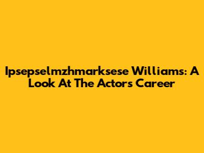 Ipsepselmzhmarksese Williams: A Look At The Actor's Career