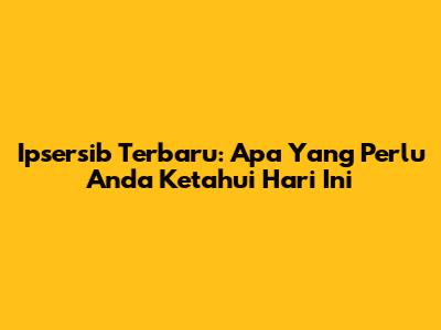 Ipsersib Terbaru: Apa Yang Perlu Anda Ketahui Hari Ini
