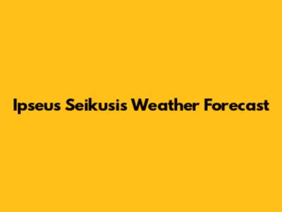 Ipseus Seikusis Weather Forecast
