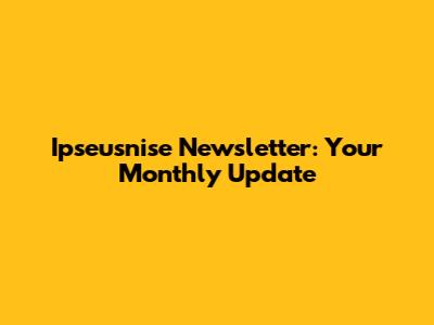 Ipseusnise Newsletter: Your Monthly Update