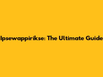 Ipsewappirikse: The Ultimate Guide